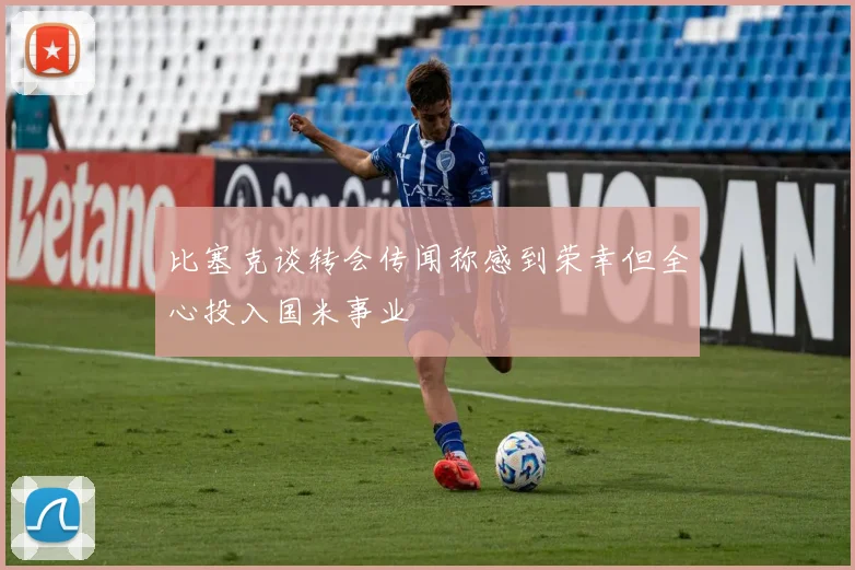 比塞克谈转会传闻称感到荣幸但全心投入国米事业