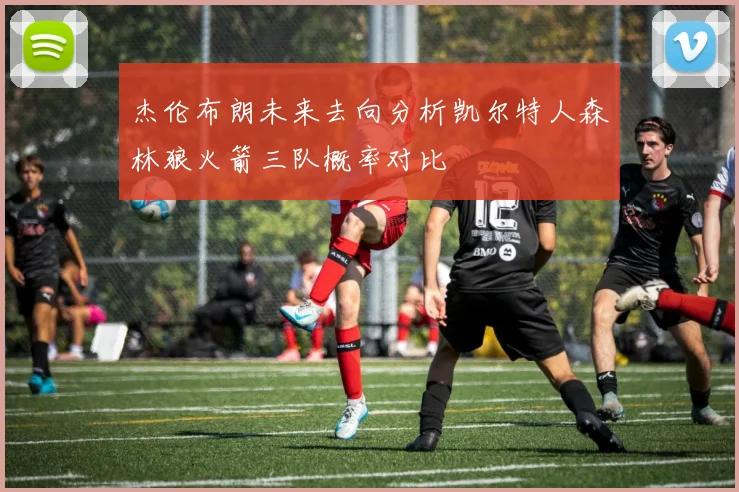 杰伦布朗未来去向分析凯尔特人森林狼火箭三队概率对比