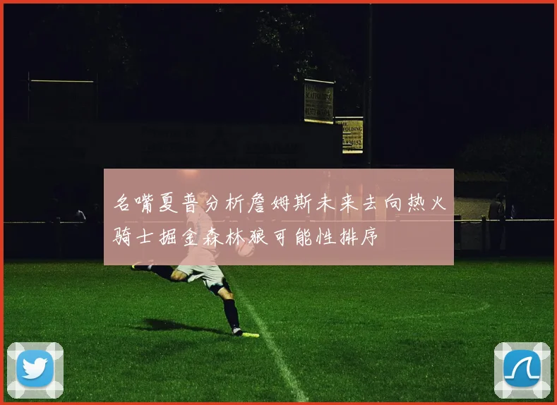 名嘴夏普分析詹姆斯未来去向热火骑士掘金森林狼可能性排序