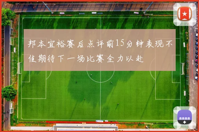 邦本宜裕赛后点评前15分钟表现不佳期待下一场比赛全力以赴