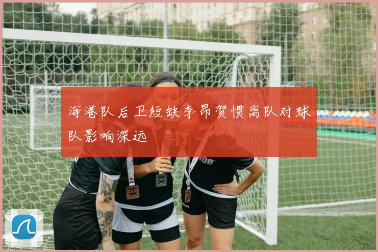 海港队后卫短缺李昂贺惯离队对球队影响深远