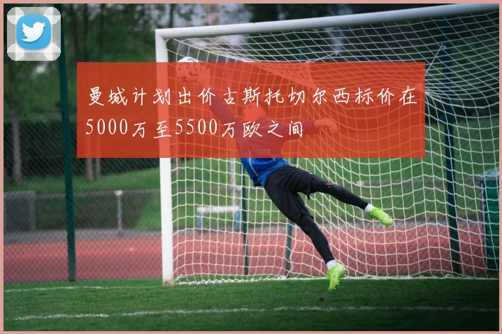 曼城计划出价古斯托切尔西标价在5000万至5500万欧之间