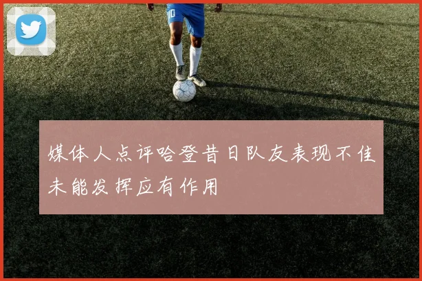 媒体人点评哈登昔日队友表现不佳未能发挥应有作用