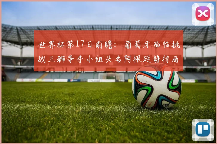 世界杯第17日前瞻：葡萄牙面临挑战三狮争夺小组头名阿根廷静待局势变化