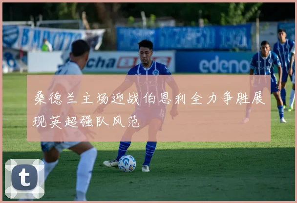 桑德兰主场迎战伯恩利全力争胜展现英超强队风范