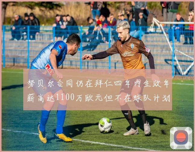 努贝尔合同仍在拜仁四年内生效年薪高达1100万欧元但不在球队计划中