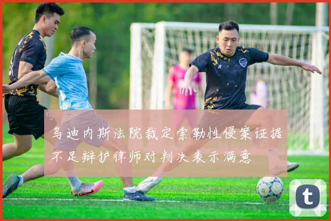 乌迪内斯法院裁定索勒性侵案证据不足辩护律师对判决表示满意