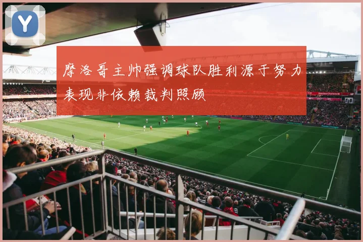 摩洛哥主帅强调球队胜利源于努力表现非依赖裁判照顾