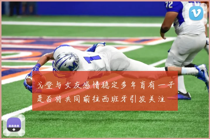 戈登与女友感情稳定多年育有一子是否将共同前往西班牙引发关注