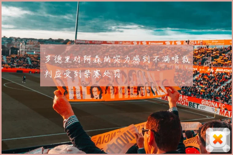 罗德里对阿森纳实力感到不满喷裁判应受到禁赛处罚