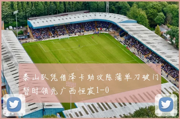 泰山队凭借泽卡助攻陈蒲单刀破门暂时领先广西恒宸1-0