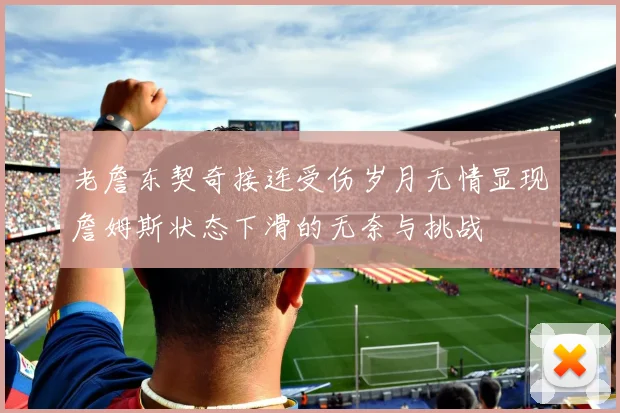 老詹东契奇接连受伤岁月无情显现詹姆斯状态下滑的无奈与挑战