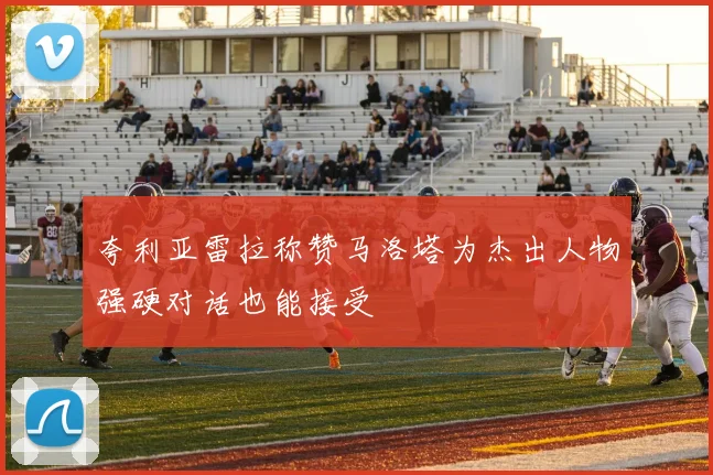 夸利亚雷拉称赞马洛塔为杰出人物强硬对话也能接受