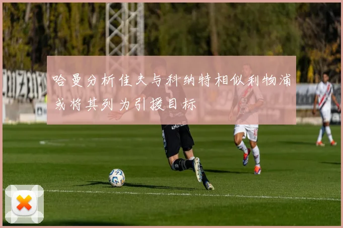 哈曼分析佳夫与科纳特相似利物浦或将其列为引援目标