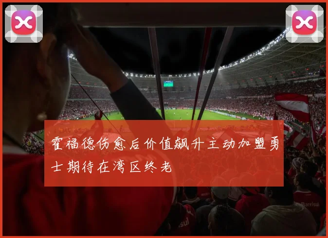 霍福德伤愈后价值飙升主动加盟勇士期待在湾区终老