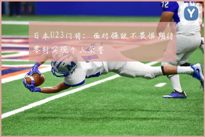 日本U23门将：面对强敌不畏惧期待零封实现个人荣誉