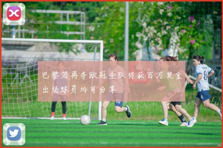 巴黎若再夺欧冠全队将获百万奖金出场球员均可分享