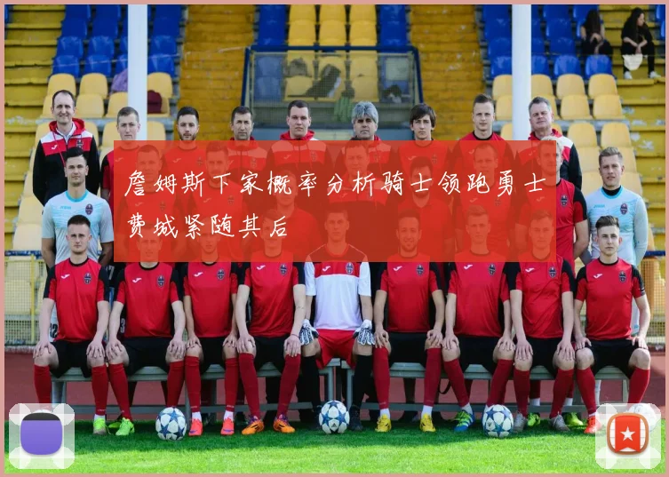 詹姆斯下家概率分析骑士领跑勇士费城紧随其后