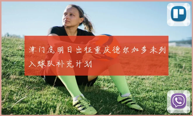 津门虎明日出征重庆德尔加多未列入球队补充计划