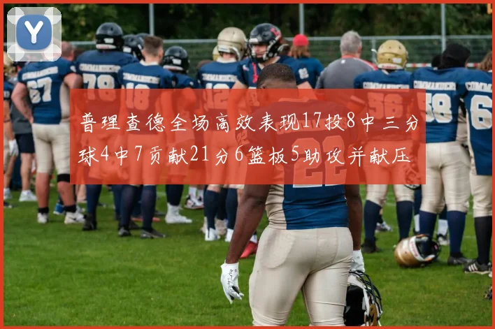 普理查德全场高效表现17投8中三分球4中7贡献21分6篮板5助攻并献压哨三分