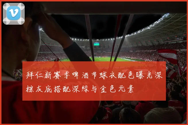 拜仁新赛季啤酒节球衣配色曝光深棕灰底搭配深绿与金色元素