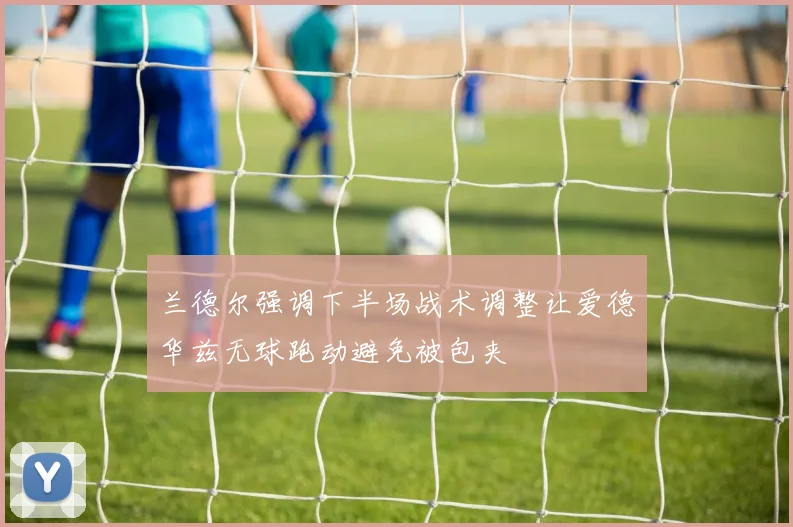 兰德尔强调下半场战术调整让爱德华兹无球跑动避免被包夹