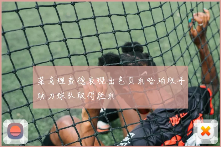 菜鸟理查德表现出色贝利哈珀联手助力球队取得胜利