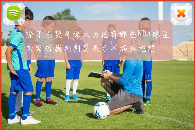除了东契奇你认为还有哪些NBA球星常常对裁判判罚表示不满和抱怨