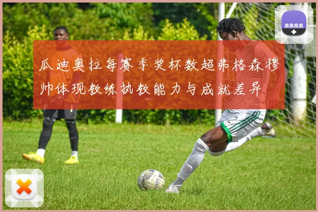 瓜迪奥拉每赛季奖杯数超弗格森穆帅体现教练执教能力与成就差异