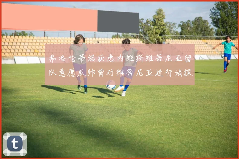 弗洛伦蒂诺获悉内维斯维蒂尼亚留队意愿瓜帅曾对维蒂尼亚进行试探
