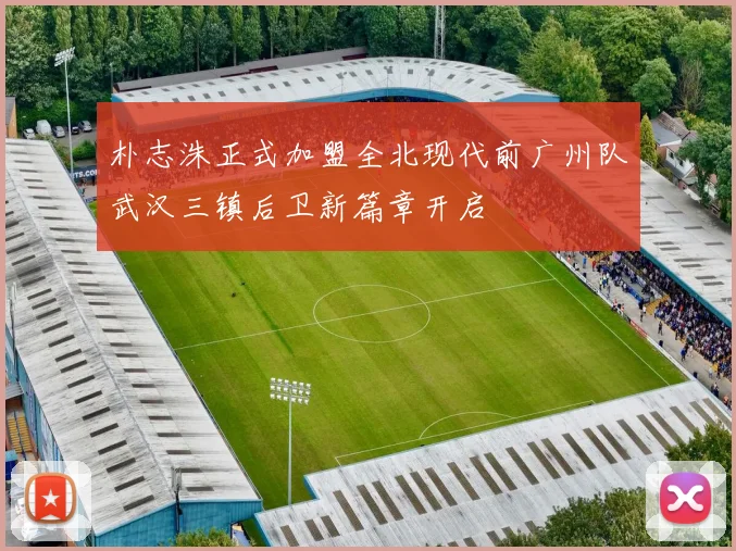 朴志洙正式加盟全北现代前广州队武汉三镇后卫新篇章开启