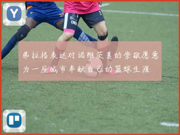 弗拉格表达对诺维茨基的崇敬愿意为一座城市奉献自己的篮球生涯